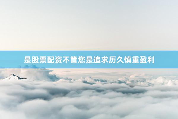 是股票配资不管您是追求历久慎重盈利