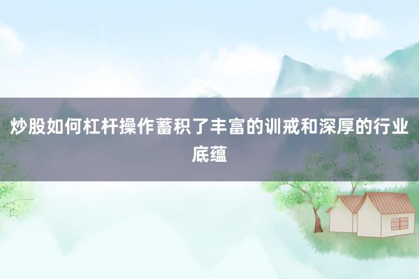 炒股如何杠杆操作蓄积了丰富的训戒和深厚的行业底蕴