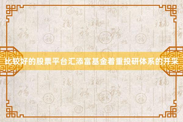 比较好的股票平台汇添富基金着重投研体系的开采
