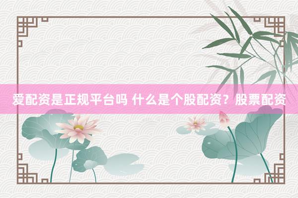 爱配资是正规平台吗 什么是个股配资?股票配资