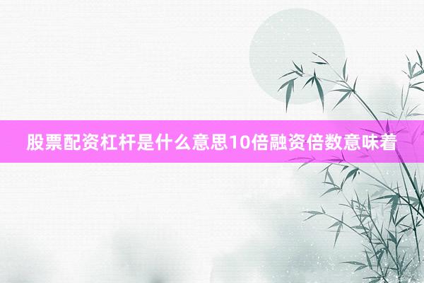 股票配资杠杆是什么意思10倍融资倍数意味着