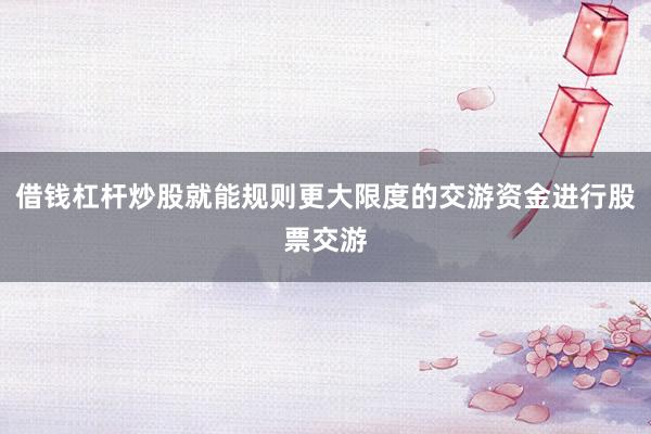 借钱杠杆炒股就能规则更大限度的交游资金进行股票交游