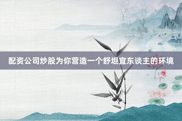 配资公司炒股为你营造一个舒坦宜东谈主的环境