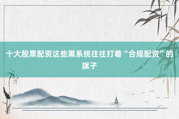 十大股票配资这些黑系统往往打着“合规配资”的旗子