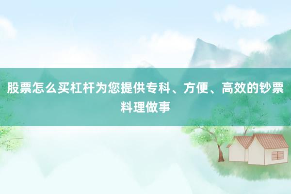 股票怎么买杠杆为您提供专科、方便、高效的钞票料理做事