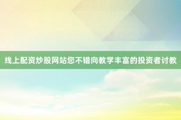 线上配资炒股网站您不错向教学丰富的投资者讨教