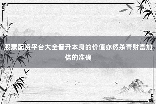 股票配资平台大全晋升本身的价值亦然杀青财富加倍的准确