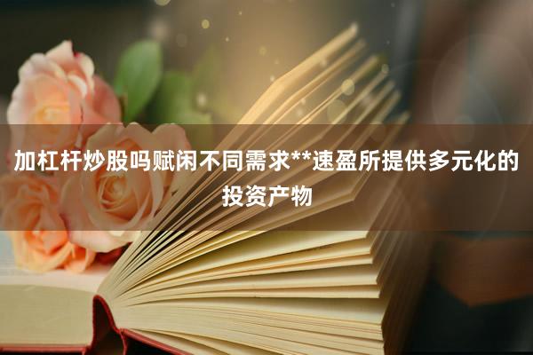 加杠杆炒股吗赋闲不同需求**速盈所提供多元化的投资产物