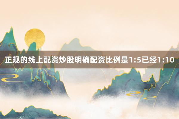正规的线上配资炒股明确配资比例是1:5已经1:10
