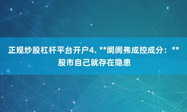 正规炒股杠杆平台开户4. **阛阓弗成控成分:** 股市自己就存在隐患