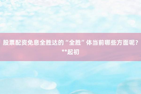 股票配资免息全胜达的“全胜”体当前哪些方面呢?**起初