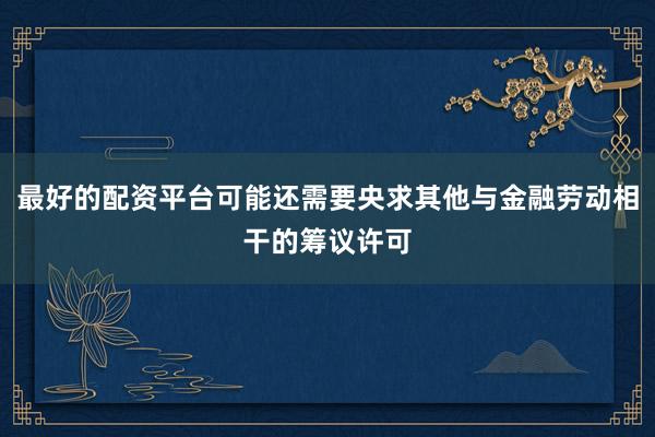 最好的配资平台可能还需要央求其他与金融劳动相干的筹议许可