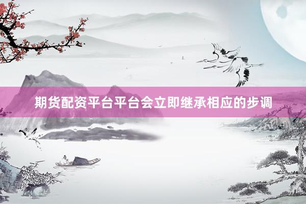 期货配资平台平台会立即继承相应的步调