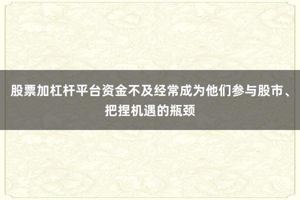 股票加杠杆平台资金不及经常成为他们参与股市、把捏机遇的瓶颈