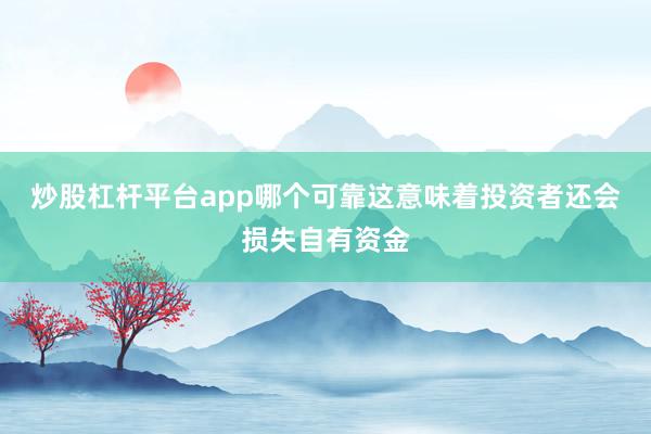 炒股杠杆平台app哪个可靠这意味着投资者还会损失自有资金