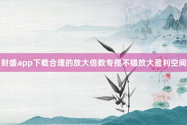 财盛app下载合理的放大倍数专揽不错放大盈利空间