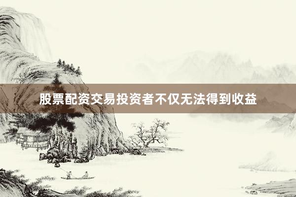 股票配资交易投资者不仅无法得到收益