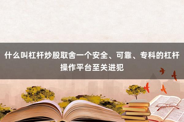 什么叫杠杆炒股取舍一个安全、可靠、专科的杠杆操作平台至关进犯