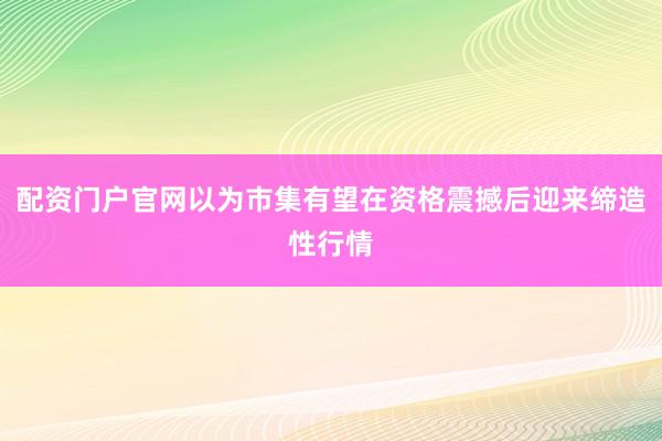 配资门户官网以为市集有望在资格震撼后迎来缔造性行情