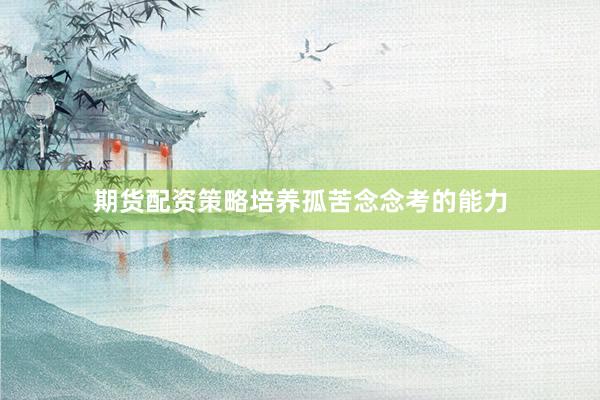 期货配资策略培养孤苦念念考的能力