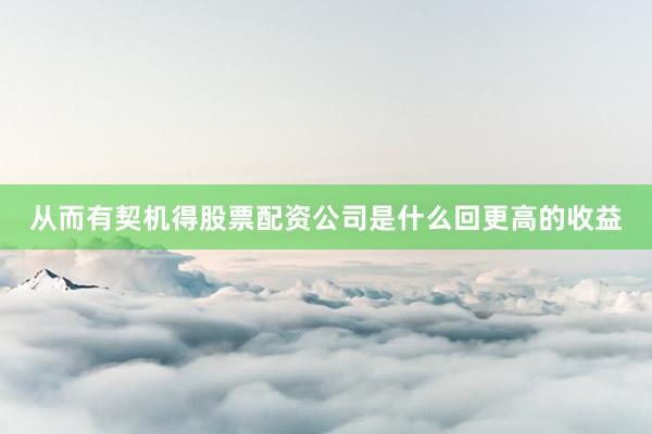 从而有契机得股票配资公司是什么回更高的收益