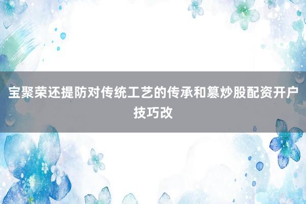 宝聚荣还提防对传统工艺的传承和篡炒股配资开户技巧改