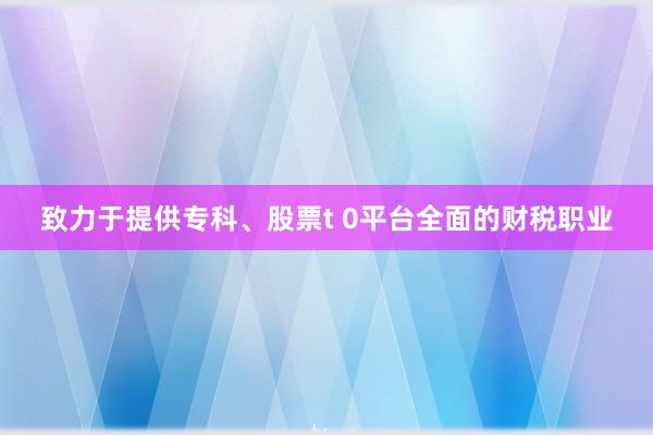 致力于提供专科、股票t 0平台全面的财税职业