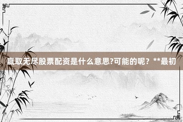 赢取无尽股票配资是什么意思?可能的呢？**最初