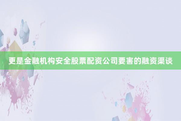 更是金融机构安全股票配资公司要害的融资渠谈