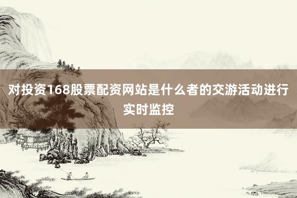 对投资168股票配资网站是什么者的交游活动进行实时监控