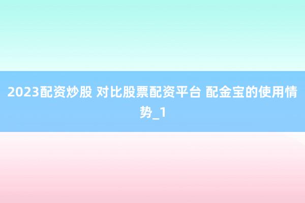 2023配资炒股 对比股票配资平台 配金宝的使用情势_1