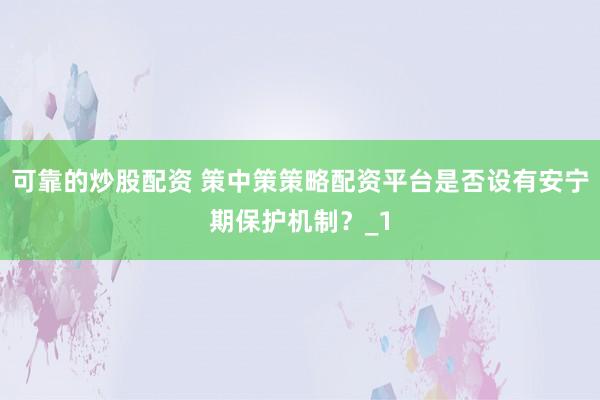 可靠的炒股配资 策中策策略配资平台是否设有安宁期保护机制?_1