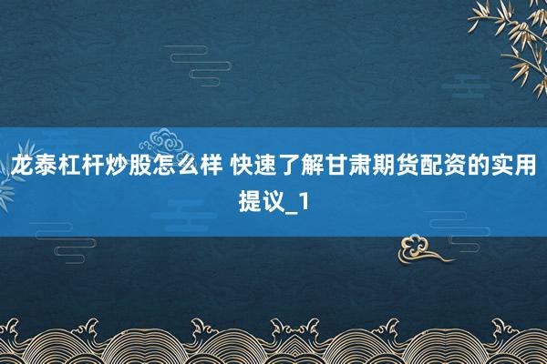 龙泰杠杆炒股怎么样 快速了解甘肃期货配资的实用提议_1