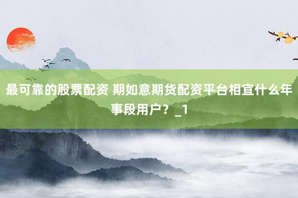 最可靠的股票配资 期如意期货配资平台相宜什么年事段用户?_1