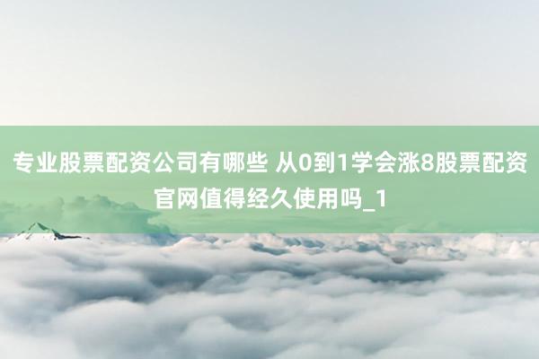 专业股票配资公司有哪些 从0到1学会涨8股票配资官网值得经久使用吗_1