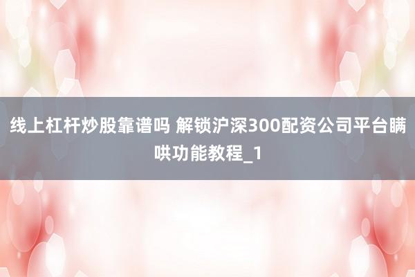 线上杠杆炒股靠谱吗 解锁沪深300配资公司平台瞒哄功能教程_1
