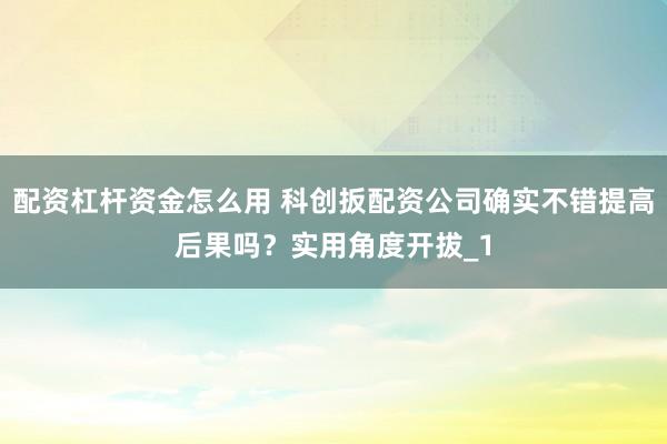 配资杠杆资金怎么用 科创扳配资公司确实不错提高后果吗?实用角度开拔_1