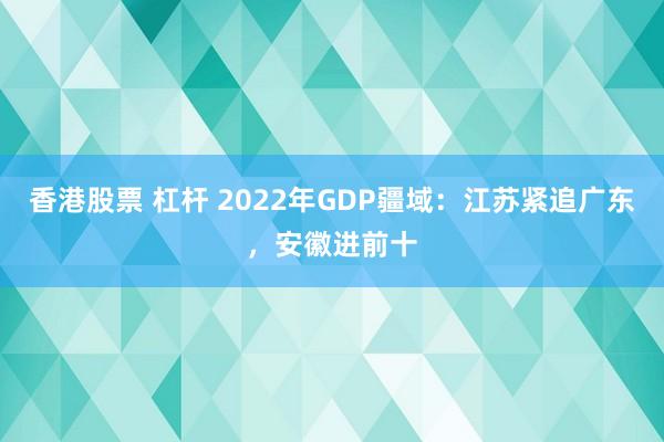 香港股票 杠杆 2022年GDP疆域:江苏紧追广东,安徽进前十