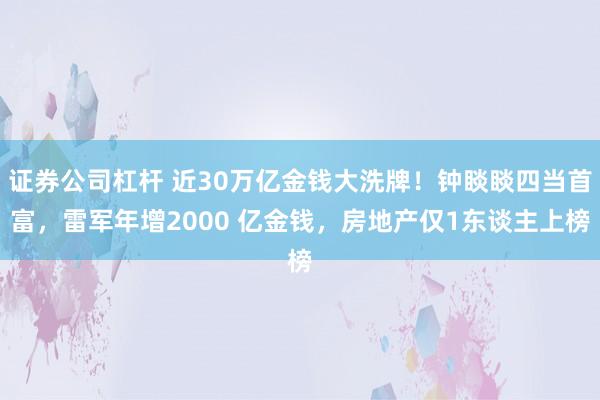 证券公司杠杆 近30万亿金钱大洗牌!钟睒睒四当首富,雷军年增2000 亿金钱,房地产仅1东谈主上榜