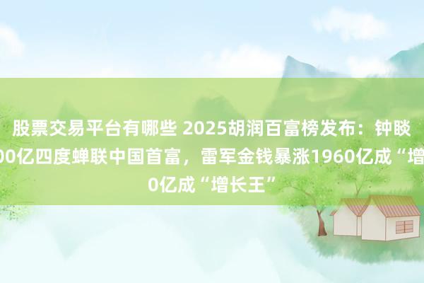 股票交易平台有哪些 2025胡润百富榜发布：钟睒睒5300亿四度蝉联中国首富，雷军金钱暴涨1960亿成“增长王”