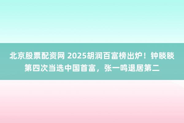 北京股票配资网 2025胡润百富榜出炉！钟睒睒第四次当选中国首富，张一鸣退居第二