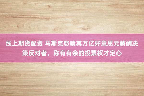 线上期货配资 马斯克怒喷其万亿好意思元薪酬决策反对者，称有有余的投票权才定心
