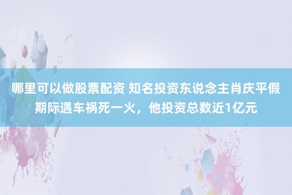 哪里可以做股票配资 知名投资东说念主肖庆平假期际遇车祸死一火,他投资总数近1亿元