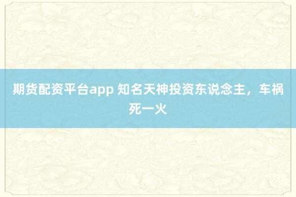 期货配资平台app 知名天神投资东说念主，车祸死一火
