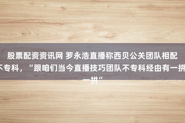 股票配资资讯网 罗永浩直播称西贝公关团队相配不专科,“跟咱们当今直播技巧团队不专科经由有一拼”