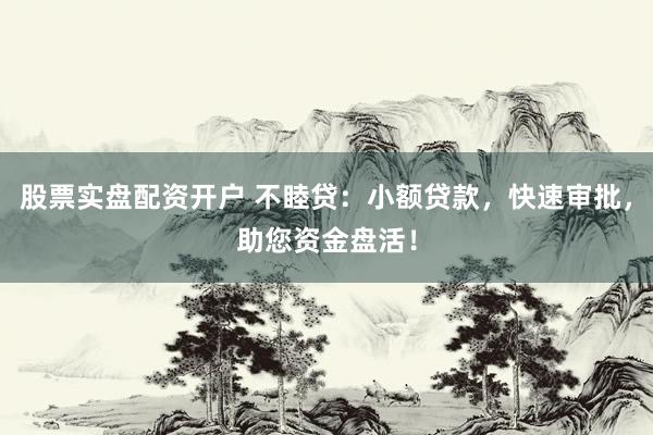股票实盘配资开户 不睦贷:小额贷款,快速审批,助您资金盘活!
