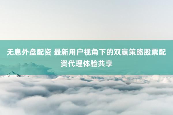 无息外盘配资 最新用户视角下的双赢策略股票配资代理体验共享