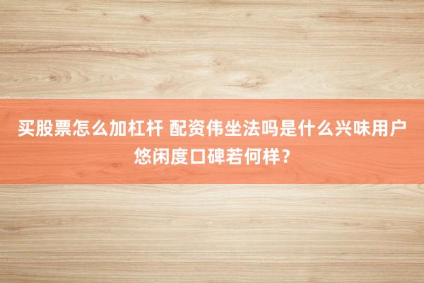 买股票怎么加杠杆 配资伟坐法吗是什么兴味用户悠闲度口碑若何样？