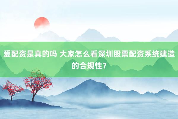 爱配资是真的吗 大家怎么看深圳股票配资系统建造的合规性?
