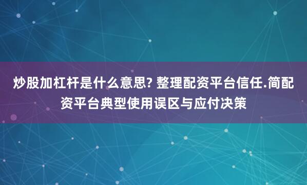 炒股加杠杆是什么意思? 整理配资平台信任.简配资平台典型使用误区与应付决策